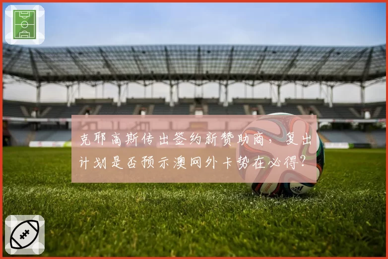 克耶高斯传出签约新赞助商，复出计划是否预示澳网外卡势在必得？