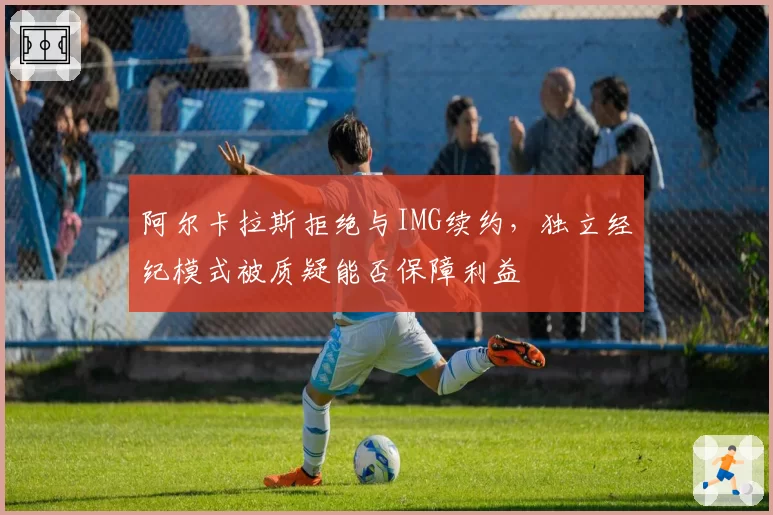 阿尔卡拉斯拒绝与IMG续约，独立经纪模式被质疑能否保障利益