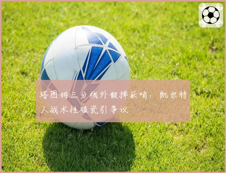 塔图姆三分线外假摔获哨，凯尔特人战术性碰瓷引争议