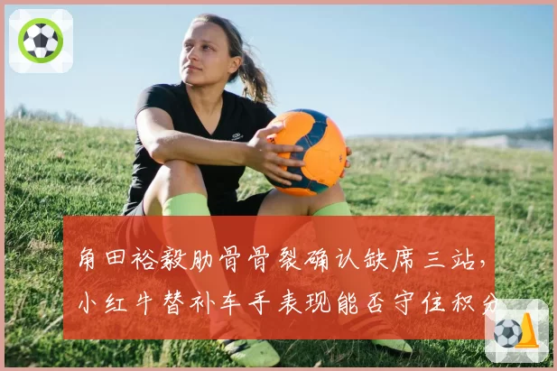 角田裕毅肋骨骨裂确认缺席三站,小红牛替补车手表现能否守住积分?
