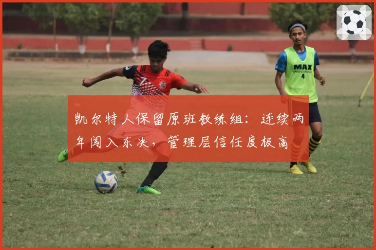 凯尔特人保留原班教练组：连续两年闯入东决，管理层信任度极高