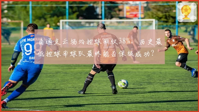 南通支云场均控球率仅38%，历史最低控球率球队最终能否保级成功？