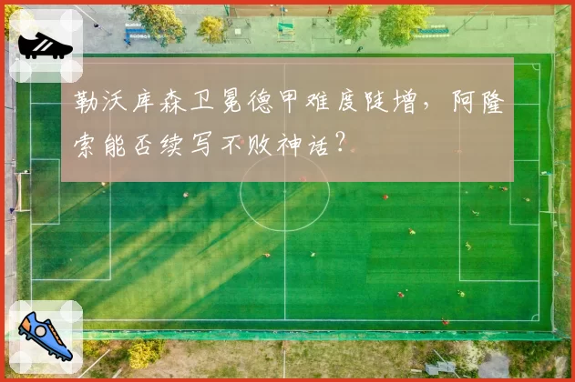 勒沃库森卫冕德甲难度陡增，阿隆索能否续写不败神话？