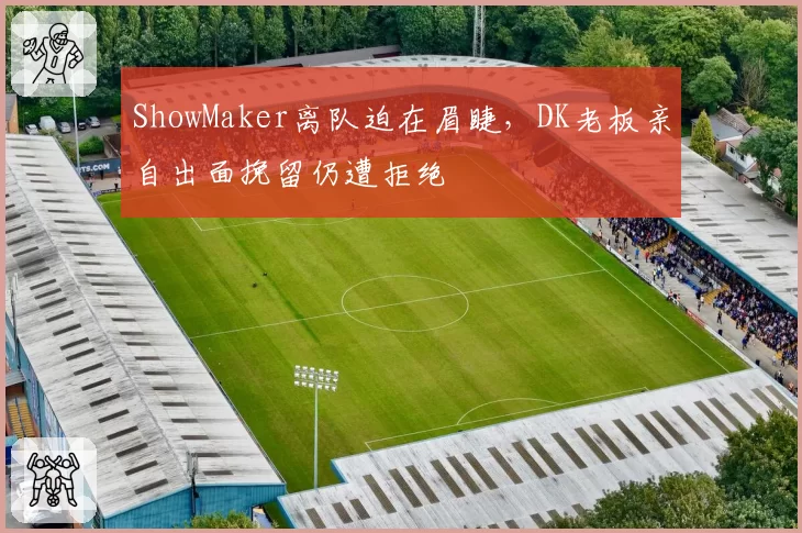 ShowMaker离队迫在眉睫,DK老板亲自出面挽留仍遭拒绝