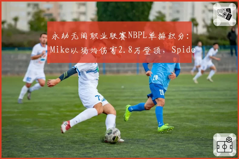 永劫无间职业联赛NBPL单排积分:Mike以场均伤害2.8万登顶,Spider追击率68%次席