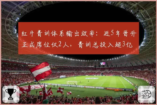 红牛青训体系输出效率：近5年晋升正式席位仅2人，青训总投入超3亿欧元