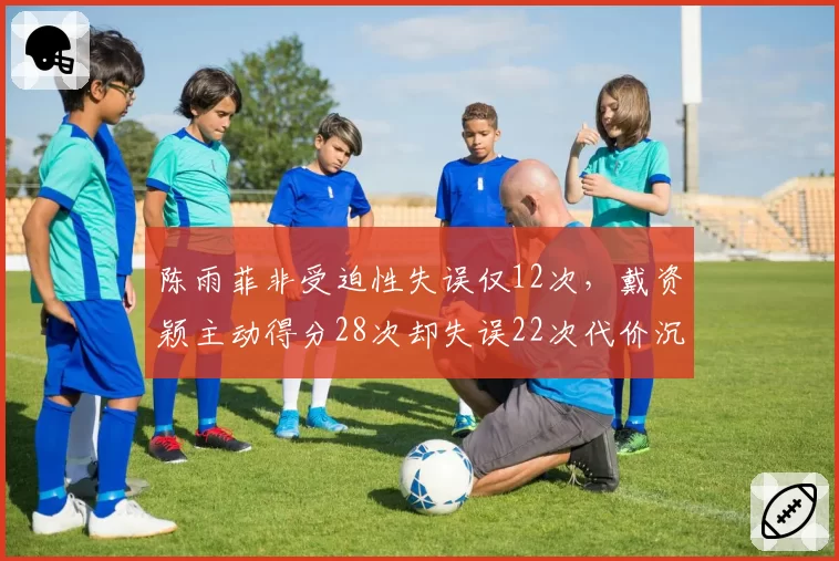 陈雨菲非受迫性失误仅12次，戴资颖主动得分28次却失误22次代价沉重