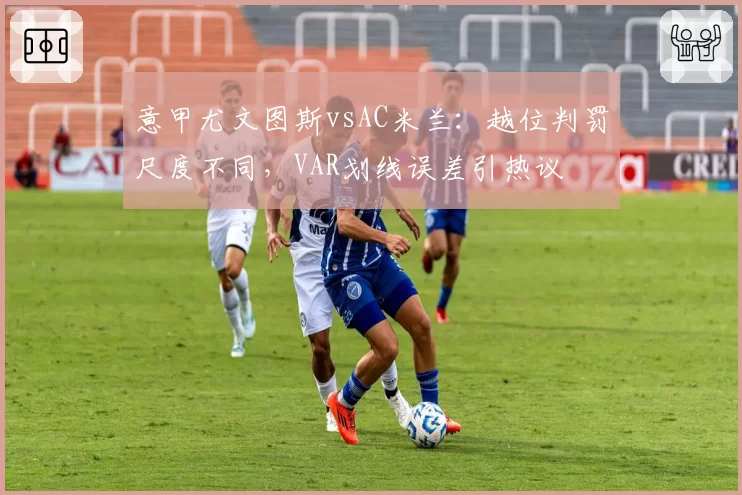 意甲尤文图斯vsAC米兰：越位判罚尺度不同，VAR划线误差引热议