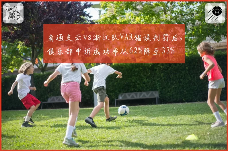 南通支云vs浙江队VAR错误判罚后，俱乐部申诉成功率从62%降至33%