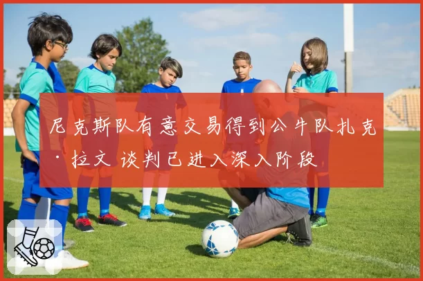 尼克斯队有意交易得到公牛队扎克·拉文 谈判已进入深入阶段