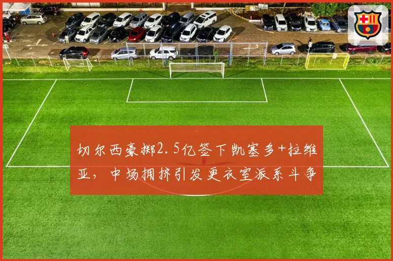 切尔西豪掷2.5亿签下凯塞多+拉维亚,中场拥挤引发更衣室派系斗争