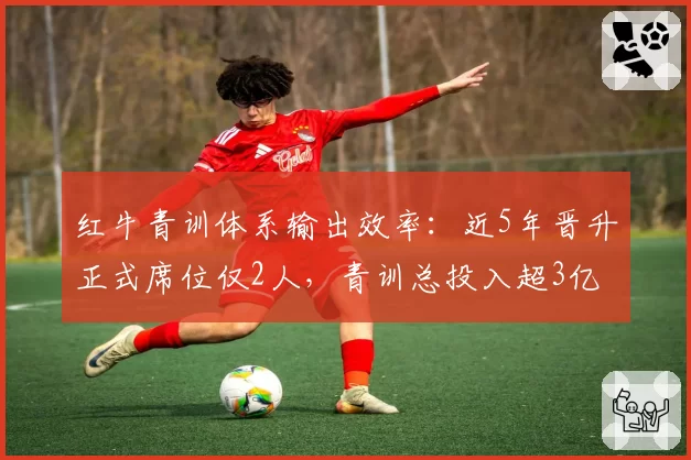 红牛青训体系输出效率：近5年晋升正式席位仅2人，青训总投入超3亿欧元