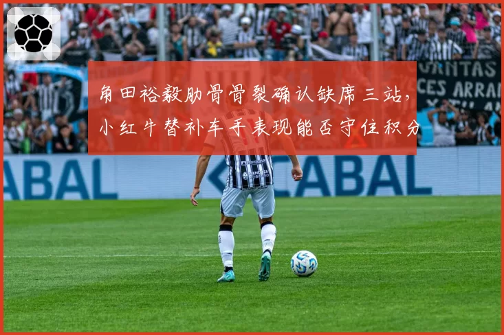 角田裕毅肋骨骨裂确认缺席三站，小红牛替补车手表现能否守住积分？