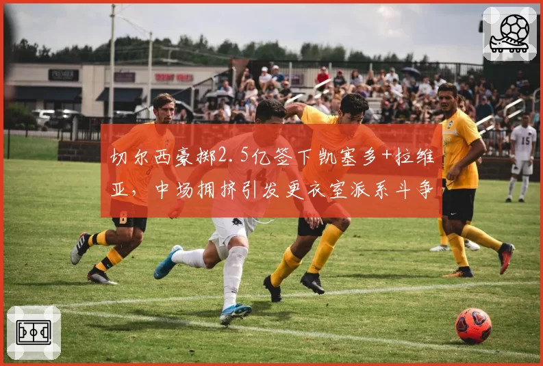 切尔西豪掷2.5亿签下凯塞多+拉维亚，中场拥挤引发更衣室派系斗争