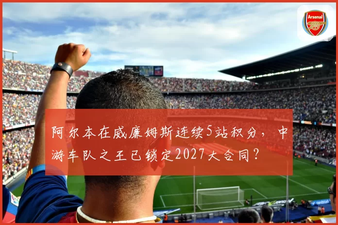 阿尔本在威廉姆斯连续5站积分,中游车队之王已锁定2027大合同?