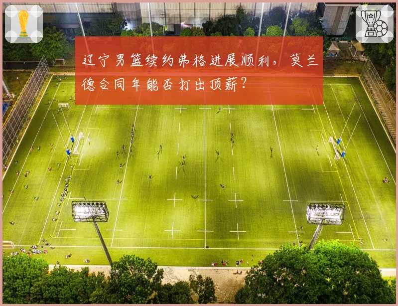 辽宁男篮续约弗格进展顺利，莫兰德合同年能否打出顶薪？