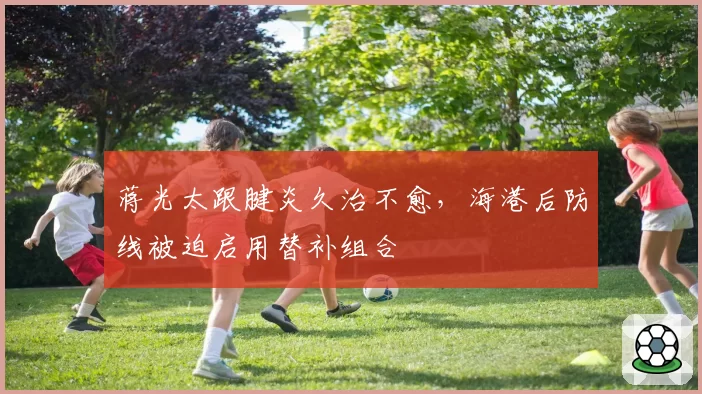 蒋光太跟腱炎久治不愈，海港后防线被迫启用替补组合