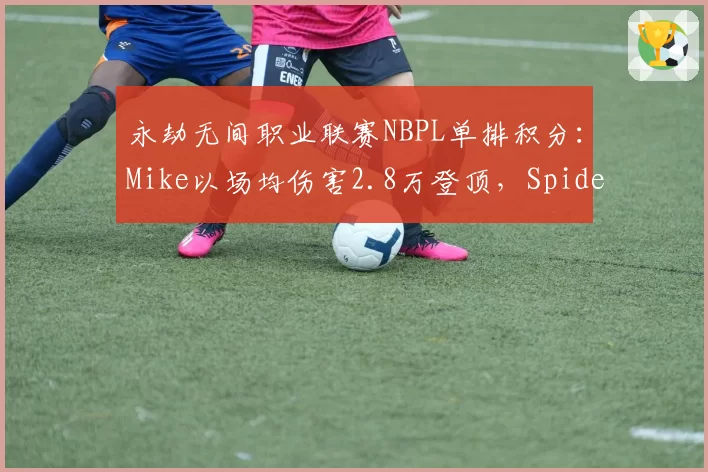 永劫无间职业联赛NBPL单排积分：Mike以场均伤害2.8万登顶，Spider追击率68%次席