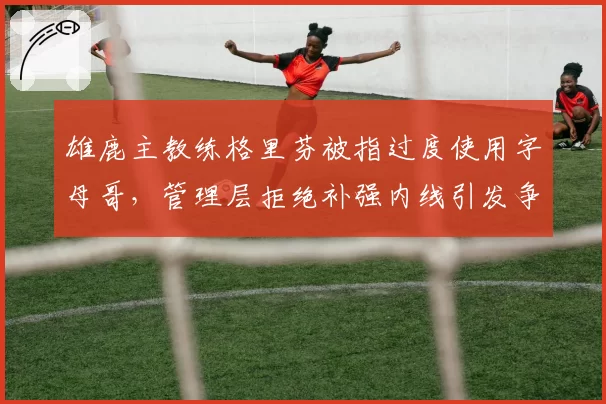 雄鹿主教练格里芬被指过度使用字母哥,管理层拒绝补强内线引发争议