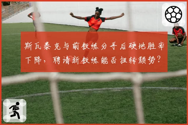 斯瓦泰克与前教练分手后硬地胜率下降，聘请新教练能否扭转颓势？