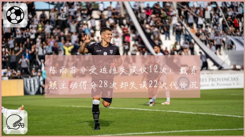 陈雨菲非受迫性失误仅12次,戴资颖主动得分28次却失误22次代价沉重