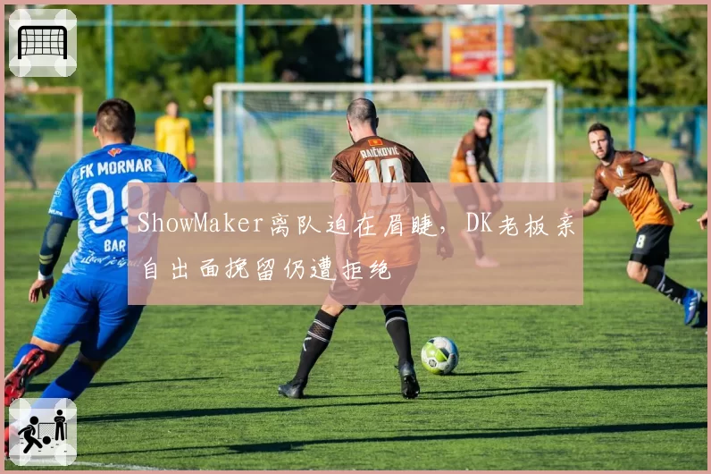 ShowMaker离队迫在眉睫,DK老板亲自出面挽留仍遭拒绝