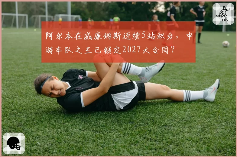 阿尔本在威廉姆斯连续5站积分，中游车队之王已锁定2027大合同？