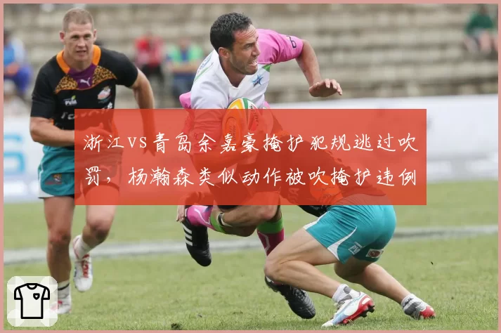 浙江vs青岛余嘉豪掩护犯规逃过吹罚，杨瀚森类似动作被吹掩护违例引哗然
