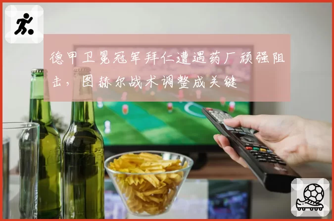 德甲卫冕冠军拜仁遭遇药厂顽强阻击，图赫尔战术调整成关键