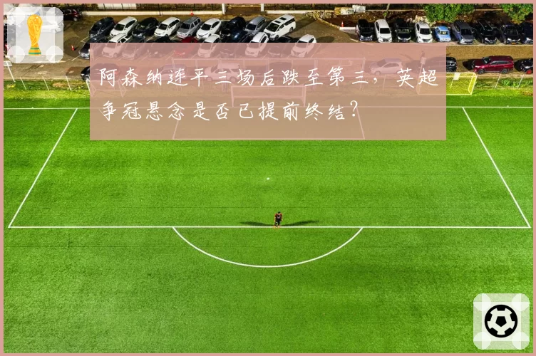 阿森纳连平三场后跌至第三，英超争冠悬念是否已提前终结？