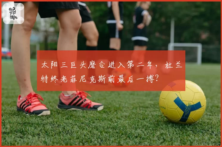 太阳三巨头磨合进入第二年，杜兰特终老菲尼克斯前最后一搏？