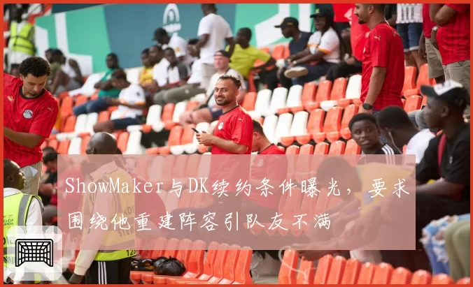 ShowMaker与DK续约条件曝光，要求围绕他重建阵容引队友不满