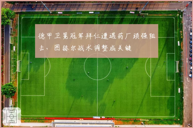 德甲卫冕冠军拜仁遭遇药厂顽强阻击，图赫尔战术调整成关键