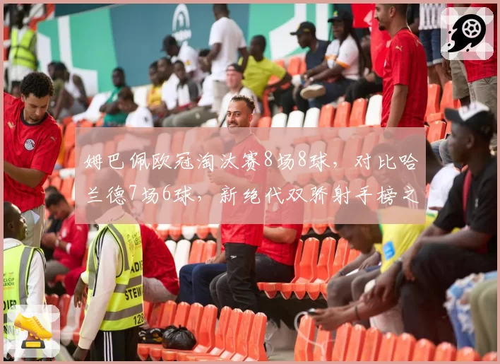 姆巴佩欧冠淘汰赛8场8球，对比哈兰德7场6球，新绝代双骄射手榜之争
