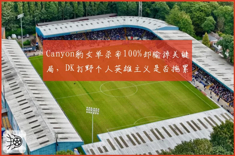 Canyon豹女单杀率100%却输掉关键局，DK打野个人英雄主义是否拖累团队？