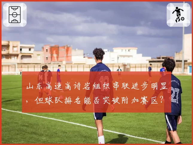 山东高速高诗岩组织串联进步明显，但球队排名能否突破附加赛区？