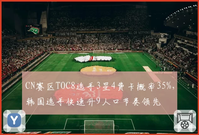 CN赛区TOC8选手3星4费卡概率35%，韩国选手快速升9人口节奏领先