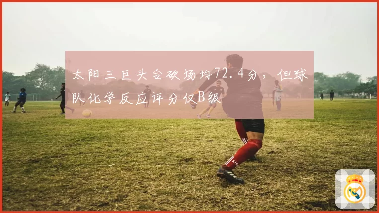 太阳三巨头合砍场均72.4分，但球队化学反应评分仅B级