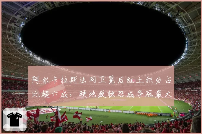 阿尔卡拉斯法网卫冕后红土积分占比超六成，硬地疲软恐成争冠最大隐患？