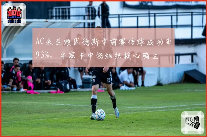 AC米兰赖因德斯季前赛传球成功率93%，丰塞卡中场组织核心确立