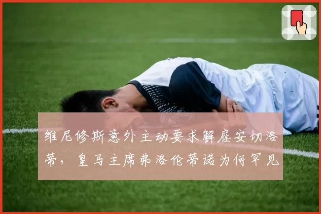 维尼修斯意外主动要求解雇安切洛蒂，皇马主席弗洛伦蒂诺为何罕见同意放行？