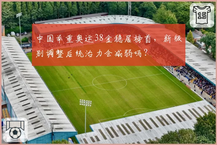 中国举重奥运38金稳居榜首，新级别调整后统治力会减弱吗？