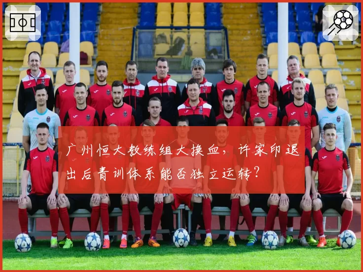 广州恒大教练组大换血,许家印退出后青训体系能否独立运转?