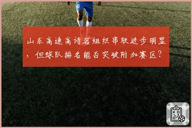 山东高速高诗岩组织串联进步明显，但球队排名能否突破附加赛区？