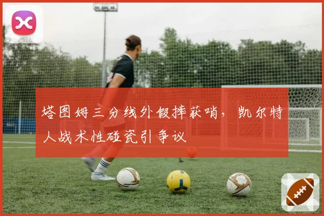 塔图姆三分线外假摔获哨，凯尔特人战术性碰瓷引争议
