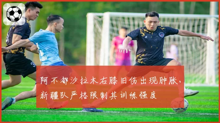阿不都沙拉木右膝旧伤出现肿胀，新疆队严格限制其训练强度