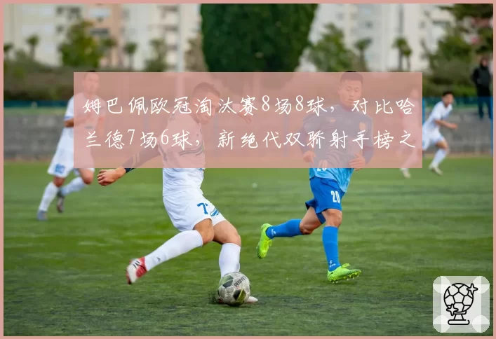 姆巴佩欧冠淘汰赛8场8球,对比哈兰德7场6球,新绝代双骄射手榜之争